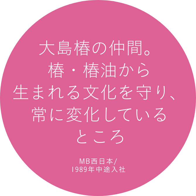 大島椿の仲間。椿・椿油から生まれる文化を守り、常に変化しているところ MB西日本/1989年中途入社