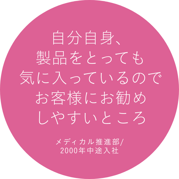 自分自身、製品をとっても気に入っているのでお客様にお勧めしやすいところ メディカル推進部/2000年中途入社